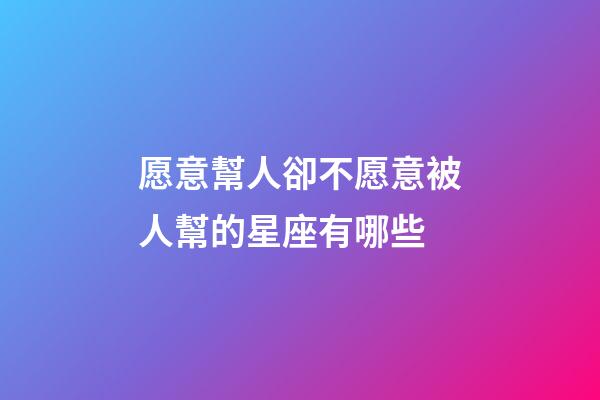 愿意幫人卻不愿意被人幫的星座有哪些-第1張-星座運(yùn)勢-玄機(jī)派