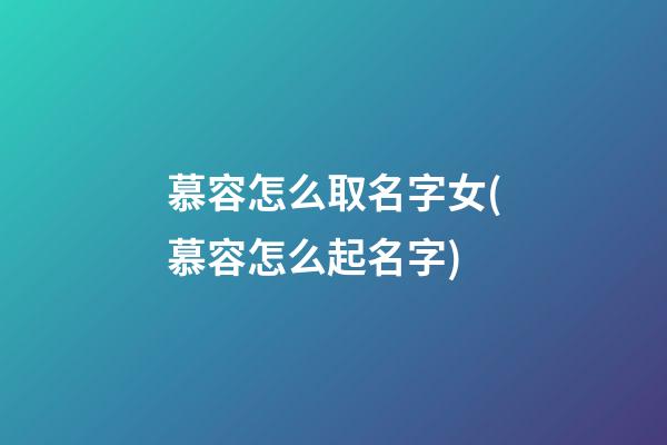 慕容怎么取名字女(慕容怎么起名字)