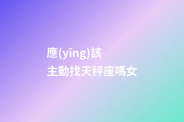應(yīng)該主動找天秤座嗎女-第1張-星座運(yùn)勢-玄機(jī)派
