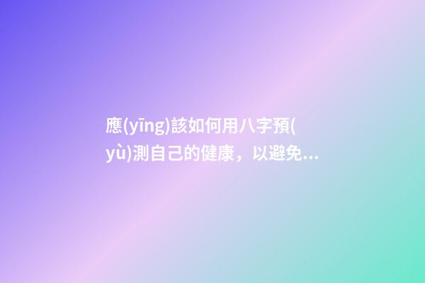 應(yīng)該如何用八字預(yù)測自己的健康，以避免乘客飛機(jī)上身故的情況？