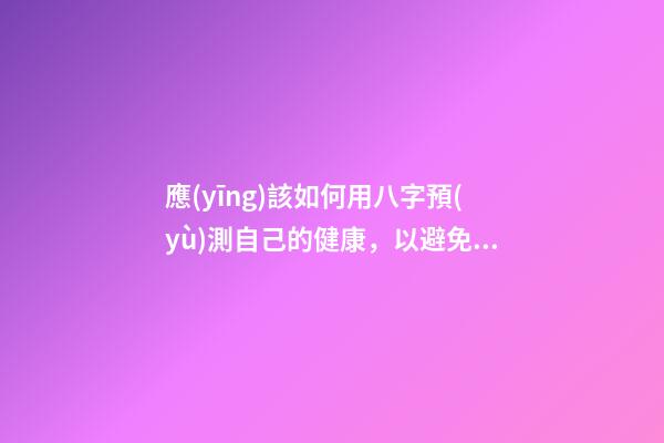 應(yīng)該如何用八字預(yù)測自己的健康，以避免乘客飛機上身故的情況？