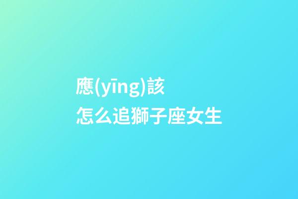 應(yīng)該怎么追獅子座女生-第1張-星座運勢-玄機派