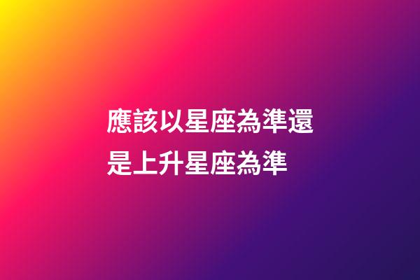 應該以星座為準還是上升星座為準-第1張-星座運勢-玄機派