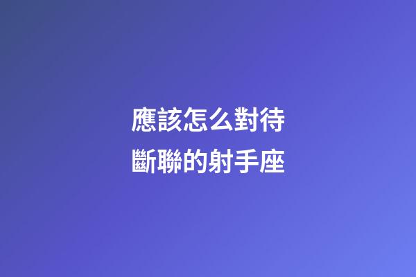 應該怎么對待斷聯的射手座-第1張-星座運勢-玄機派