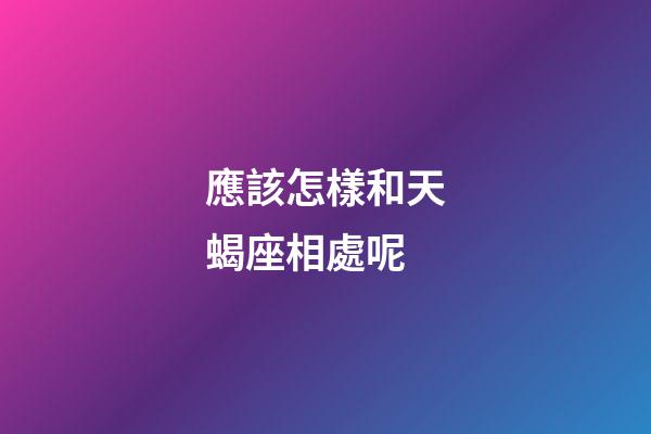 應該怎樣和天蝎座相處呢-第1張-星座運勢-玄機派