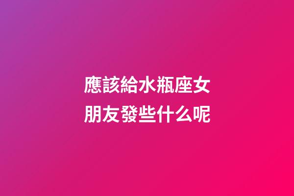 應該給水瓶座女朋友發些什么呢-第1張-星座運勢-玄機派