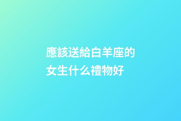 應該送給白羊座的女生什么禮物好-第1張-星座運勢-玄機派