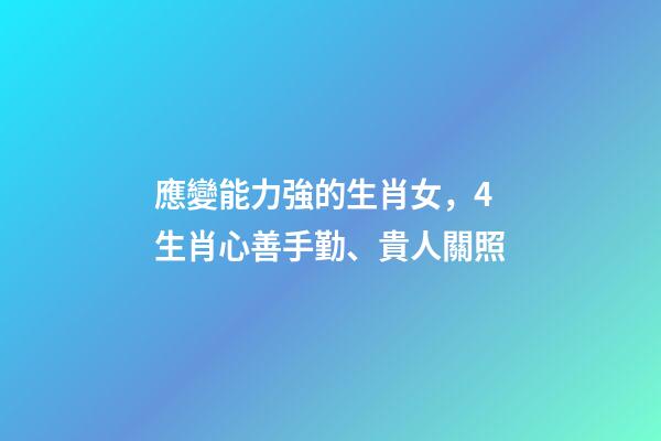 應變能力強的生肖女，4生肖心善手勤、貴人關照-第1張-觀點-玄機派