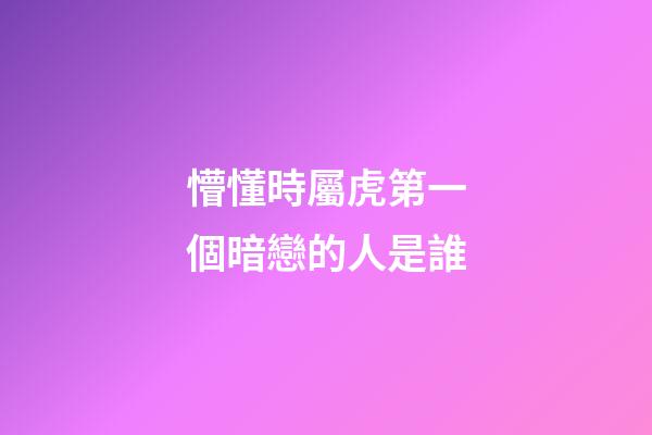 懵懂時屬虎第一個暗戀的人是誰