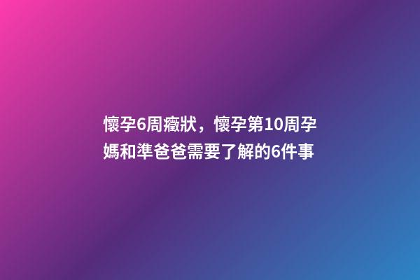 懷孕6周癥狀，懷孕第10周孕媽和準爸爸需要了解的6件事-第1張-觀點-玄機派