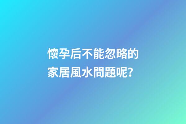 懷孕后不能忽略的家居風水問題呢？