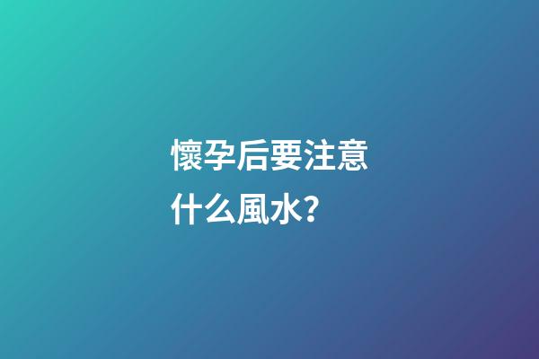 懷孕后要注意什么風水？