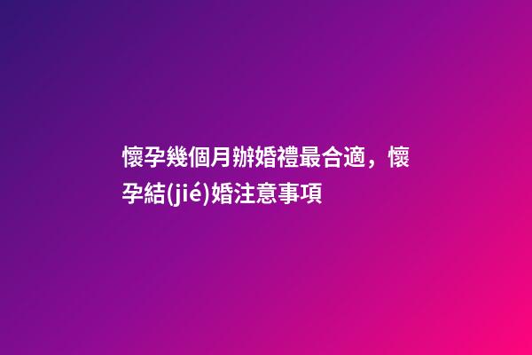 懷孕幾個月辦婚禮最合適，懷孕結(jié)婚注意事項