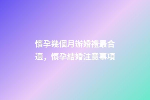 懷孕幾個月辦婚禮最合適，懷孕結婚注意事項