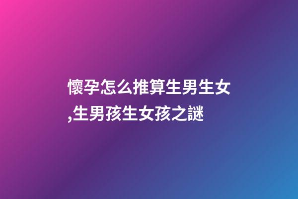 懷孕怎么推算生男生女,生男孩生女孩之謎-第1張-觀點-玄機派