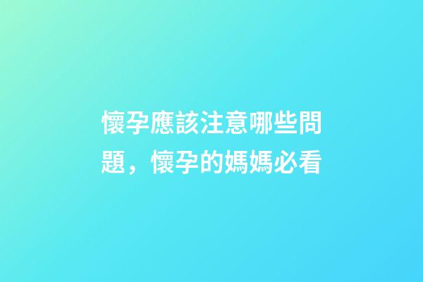 懷孕應該注意哪些問題，懷孕的媽媽必看-第1張-觀點-玄機派