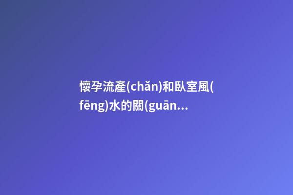 懷孕流產(chǎn)和臥室風(fēng)水的關(guān)系，臥室放兇器能擋煞？