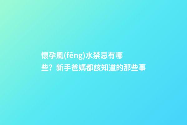 懷孕風(fēng)水禁忌有哪些？新手爸媽都該知道的那些事