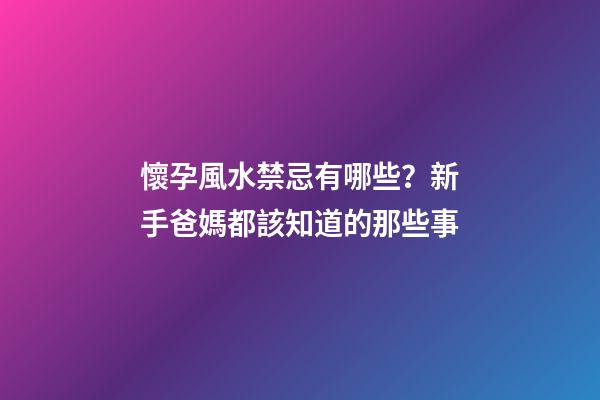 懷孕風水禁忌有哪些？新手爸媽都該知道的那些事