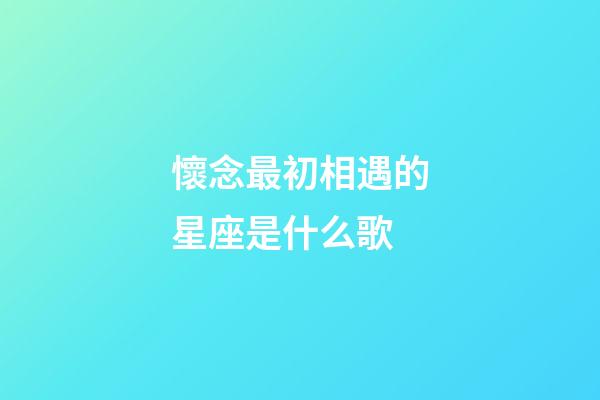 懷念最初相遇的星座是什么歌