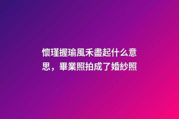 懷瑾握瑜風禾盡起什么意思，畢業照拍成了婚紗照-第1張-觀點-玄機派
