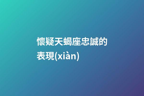 懷疑天蝎座忠誠的表現(xiàn)-第1張-星座運勢-玄機派