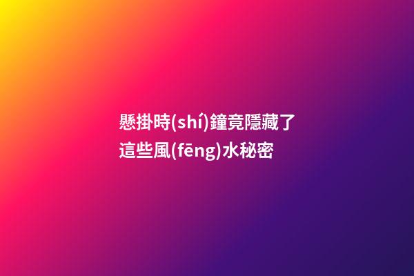 懸掛時(shí)鐘竟隱藏了這些風(fēng)水秘密