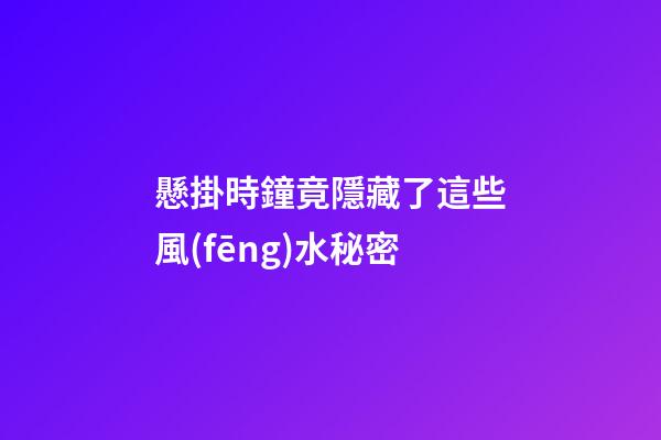 懸掛時鐘竟隱藏了這些風(fēng)水秘密