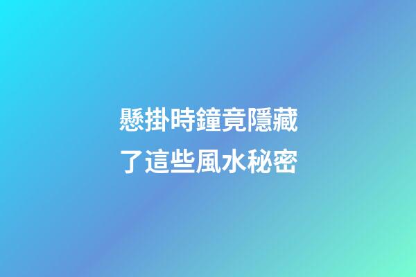 懸掛時鐘竟隱藏了這些風水秘密