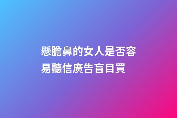 懸膽鼻的女人是否容易聽信廣告盲目買