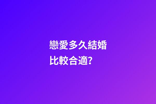 戀愛多久結婚比較合適？