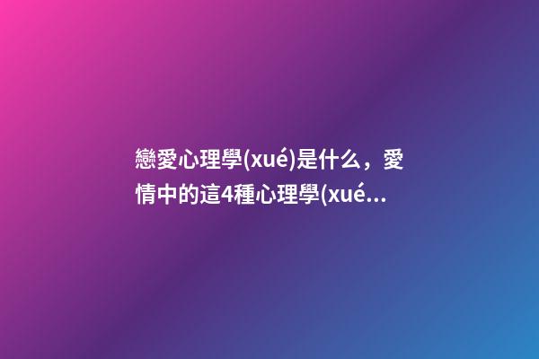 戀愛心理學(xué)是什么，愛情中的這4種心理學(xué)-第1張-觀點-玄機派