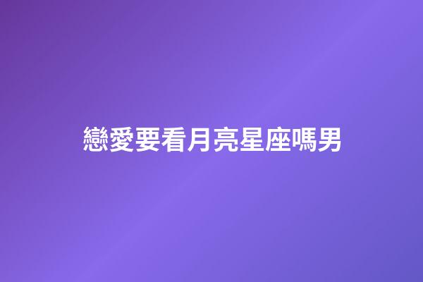 戀愛要看月亮星座嗎男-第1張-星座運(yùn)勢-玄機(jī)派
