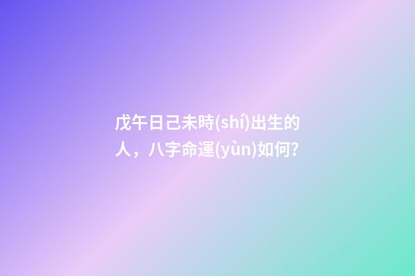 戊午日己未時(shí)出生的人，八字命運(yùn)如何？