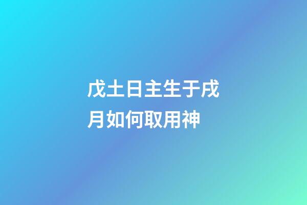 戊土日主生于戌月如何取用神?