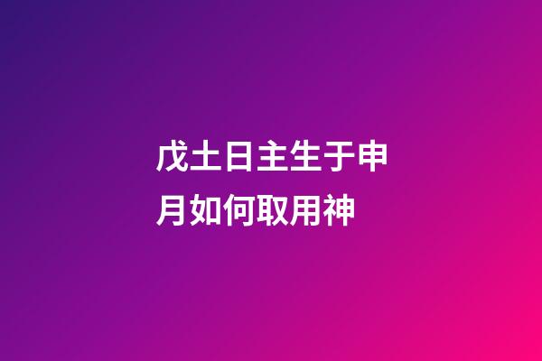 戊土日主生于申月如何取用神?