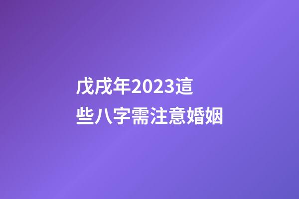 戊戌年2023這些八字需注意婚姻