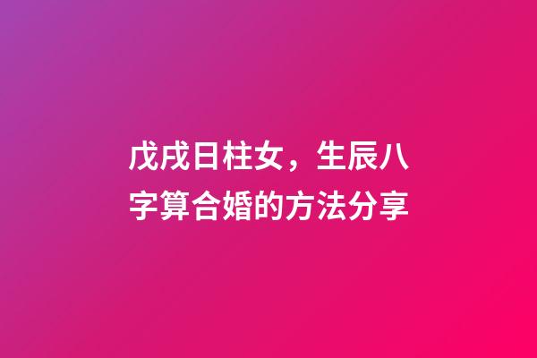 戊戌日柱女，生辰八字算合婚的方法分享-第1張-觀點-玄機派