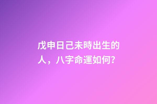 戊申日己未時出生的人，八字命運如何？