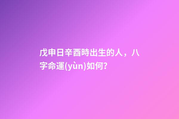 戊申日辛酉時出生的人，八字命運(yùn)如何？