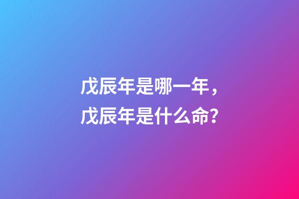 戊辰年是哪一年，戊辰年是什么命？