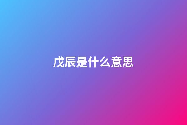 戊辰是什么意思