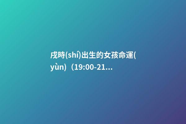 戌時(shí)出生的女孩命運(yùn)（19:00-21:00）