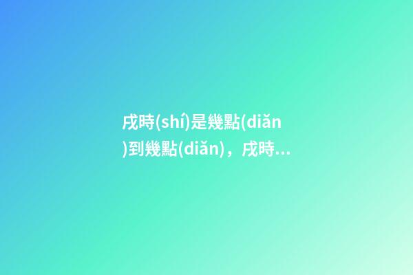 戌時(shí)是幾點(diǎn)到幾點(diǎn)，戌時(shí)出生的人命運(yùn)