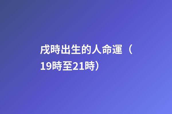 戌時出生的人命運（19時至21時）