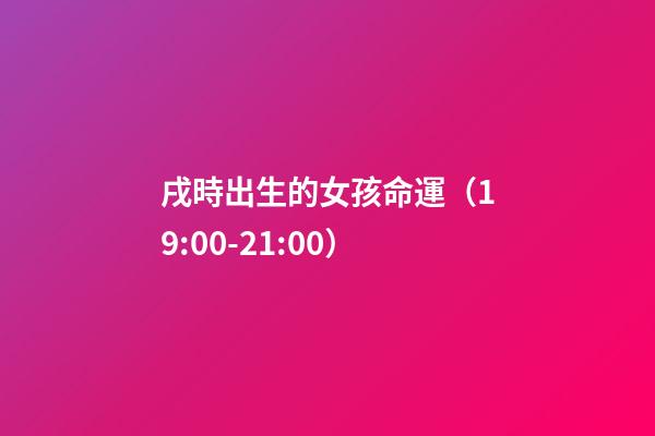戌時出生的女孩命運（19:00-21:00）