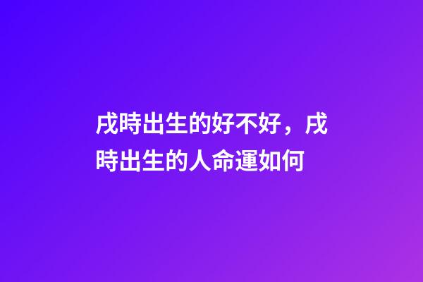 戌時出生的好不好，戌時出生的人命運如何