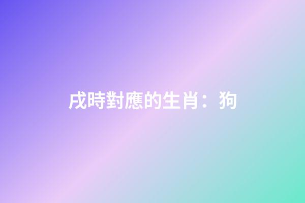 戌時對應的生肖：狗