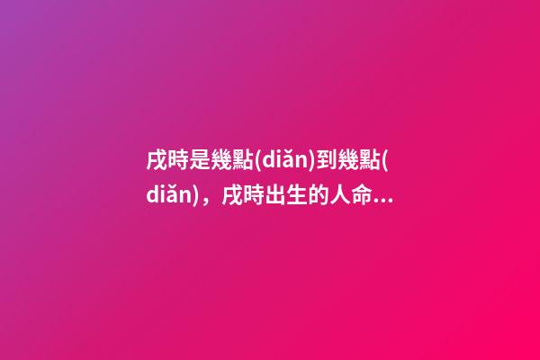戌時是幾點(diǎn)到幾點(diǎn)，戌時出生的人命運(yùn)