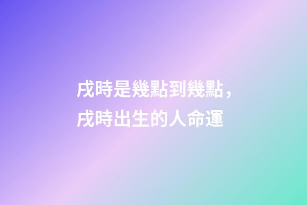 戌時是幾點到幾點，戌時出生的人命運